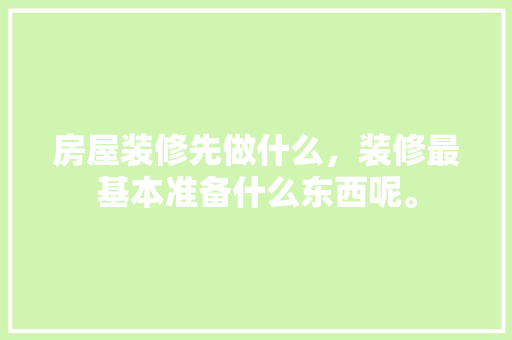 房屋装修先做什么，装修最基本准备什么东西呢。 房屋装修先做什么，装修最基本准备什么东西呢。 家居设计