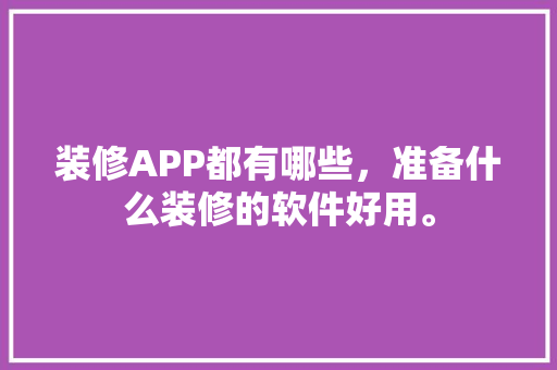 装修APP都有哪些，准备什么装修的软件好用。 装修APP都有哪些，准备什么装修的软件好用。 家居装饰