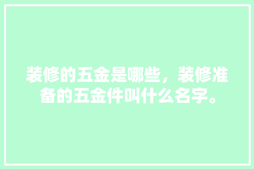 装修的五金是哪些，装修准备的五金件叫什么名字。 装修的五金是哪些，装修准备的五金件叫什么名字。 家居装饰