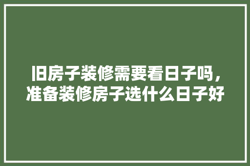 旧房子装修需要看日子吗，准备装修房子选什么日子好。 旧房子装修需要看日子吗，准备装修房子选什么日子好。 买房须知