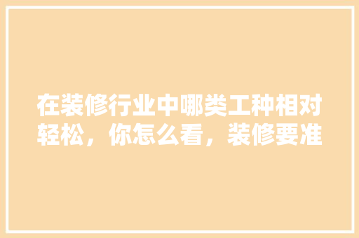 在装修行业中哪类工种相对轻松，你怎么看，装修要准备干什么活好点呢。 在装修行业中哪类工种相对轻松，你怎么看，装修要准备干什么活好点呢。 二手房
