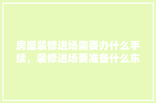 房屋装修进场需要办什么手续，装修进场要准备什么东西。 房屋装修进场需要办什么手续，装修进场要准备什么东西。 买房须知