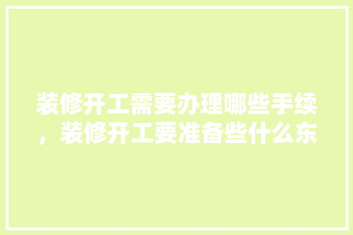 装修开工需要办理哪些手续，装修开工要准备些什么东西呢。 装修开工需要办理哪些手续，装修开工要准备些什么东西呢。 二手房