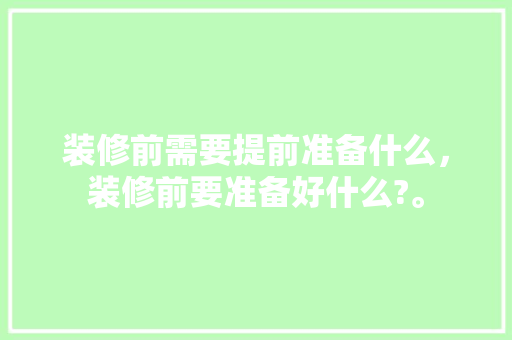 装修前需要提前准备什么，装修前要准备好什么?。 装修前需要提前准备什么，装修前要准备好什么?。 二手房