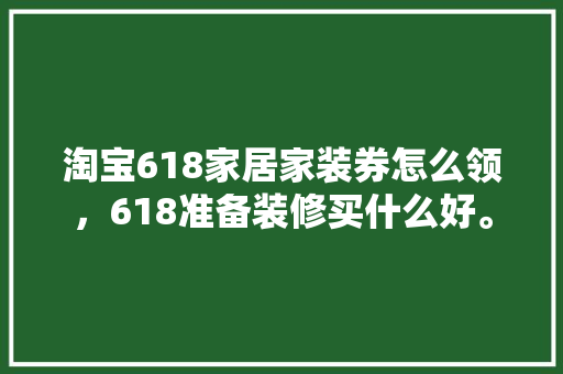 淘宝618家居家装券怎么领，618准备装修买什么好。 淘宝618家居家装券怎么领，618准备装修买什么好。 二手房