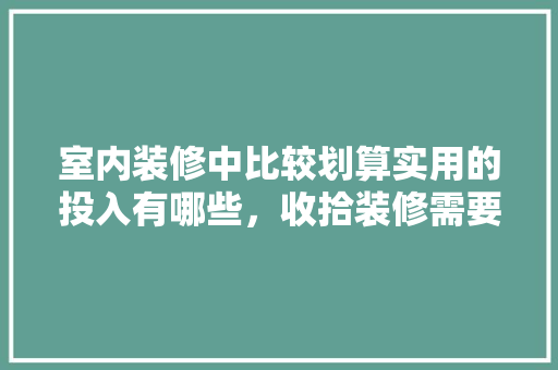 室内装修中比较划算实用的投入有哪些，收拾装修需要准备什么东西。 室内装修中比较划算实用的投入有哪些，收拾装修需要准备什么东西。 家居装饰
