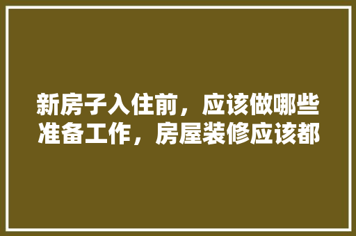 新房子入住前，应该做哪些准备工作，房屋装修应该都准备什么东西。 新房子入住前，应该做哪些准备工作，房屋装修应该都准备什么东西。 家居装饰