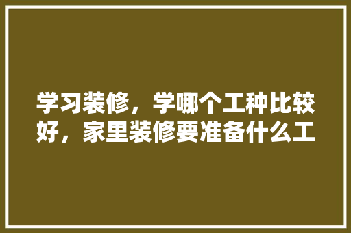 学习装修，学哪个工种比较好，家里装修要准备什么工作呢。 学习装修，学哪个工种比较好，家里装修要准备什么工作呢。 二手房