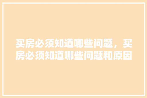 买房必须知道哪些问题，买房必须知道哪些问题和原因。 买房必须知道哪些问题，买房必须知道哪些问题和原因。 买房须知