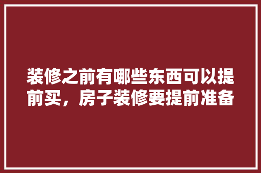 装修之前有哪些东西可以提前买，房子装修要提前准备什么东西。 装修之前有哪些东西可以提前买，房子装修要提前准备什么东西。 二手房