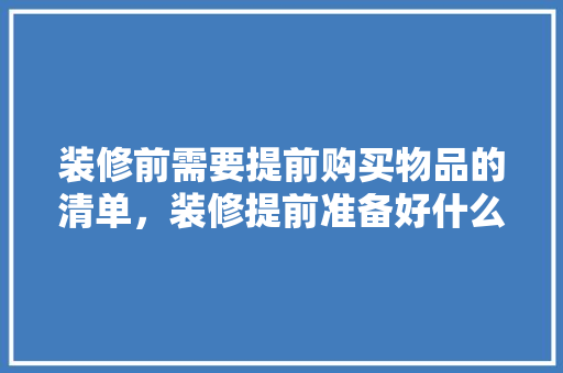 装修前需要提前购买物品的清单，装修提前准备好什么时候入住。 装修前需要提前购买物品的清单，装修提前准备好什么时候入住。 二手房