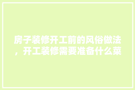 房子装修开工前的风俗做法，开工装修需要准备什么菜品。 房子装修开工前的风俗做法，开工装修需要准备什么菜品。 家居装饰