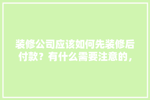 装修公司应该如何先装修后付款？有什么需要注意的，装修应该先准备什么东西呢。 装修公司应该如何先装修后付款？有什么需要注意的，装修应该先准备什么东西呢。 家居设计