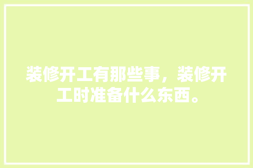 装修开工有那些事，装修开工时准备什么东西。 装修开工有那些事，装修开工时准备什么东西。 二手房