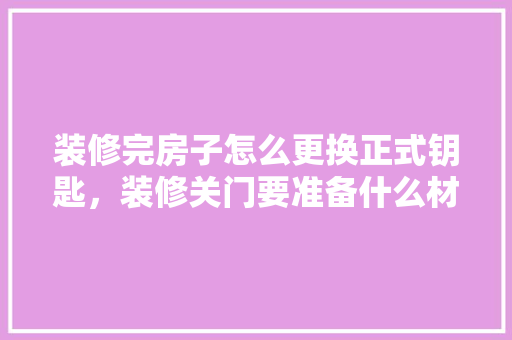 装修完房子怎么更换正式钥匙，装修关门要准备什么材料呢。 装修完房子怎么更换正式钥匙，装修关门要准备什么材料呢。 家居装饰