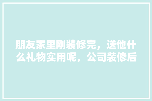 朋友家里刚装修完，送他什么礼物实用呢，公司装修后的准备什么东西好。 朋友家里刚装修完，送他什么礼物实用呢，公司装修后的准备什么东西好。 二手房