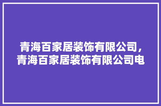 青海百家居装饰有限公司，青海百家居装饰有限公司电话。 青海百家居装饰有限公司，青海百家居装饰有限公司电话。 家居装饰
