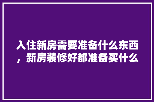 入住新房需要准备什么东西，新房装修好都准备买什么东西。 入住新房需要准备什么东西，新房装修好都准备买什么东西。 家居设计