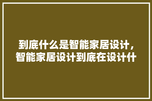 到底什么是智能家居设计，智能家居设计到底在设计什么?。 到底什么是智能家居设计，智能家居设计到底在设计什么?。 家居设计