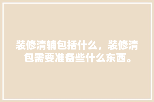 装修清辅包括什么，装修清包需要准备些什么东西。 装修清辅包括什么，装修清包需要准备些什么东西。 二手房