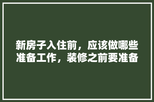新房子入住前，应该做哪些准备工作，装修之前要准备什么东西呢。 新房子入住前，应该做哪些准备工作，装修之前要准备什么东西呢。 买房须知