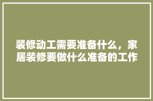 装修动工需要准备什么，家居装修要做什么准备的工作。 装修动工需要准备什么，家居装修要做什么准备的工作。 二手房