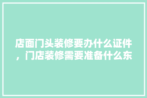 店面门头装修要办什么证件，门店装修需要准备什么东西。 店面门头装修要办什么证件，门店装修需要准备什么东西。 家居设计