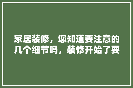 家居装修，您知道要注意的几个细节吗，装修开始了要准备什么东西。 家居装修，您知道要注意的几个细节吗，装修开始了要准备什么东西。 装修知识