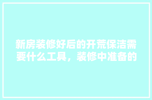 新房装修好后的开荒保洁需要什么工具，装修中准备的工具是什么工具。 新房装修好后的开荒保洁需要什么工具，装修中准备的工具是什么工具。 二手房