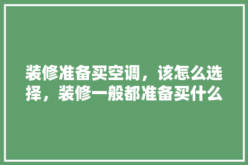 装修准备买空调，该怎么选择，装修一般都准备买什么材料。 装修准备买空调，该怎么选择，装修一般都准备买什么材料。 二手房