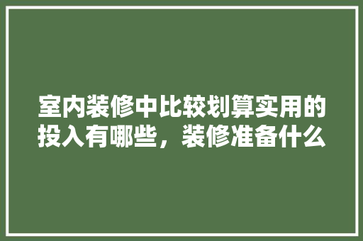 室内装修中比较划算实用的投入有哪些，装修准备什么钱好。 室内装修中比较划算实用的投入有哪些，装修准备什么钱好。 家居设计