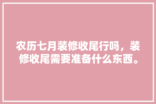农历七月装修收尾行吗，装修收尾需要准备什么东西。 农历七月装修收尾行吗，装修收尾需要准备什么东西。 装修知识