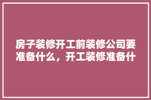 房子装修开工前装修公司要准备什么，开工装修准备什么资料好。 房子装修开工前装修公司要准备什么，开工装修准备什么资料好。 二手房