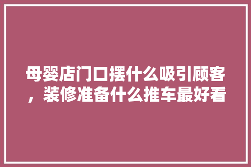 母婴店门口摆什么吸引顾客，装修准备什么推车最好看呢。 母婴店门口摆什么吸引顾客，装修准备什么推车最好看呢。 二手房