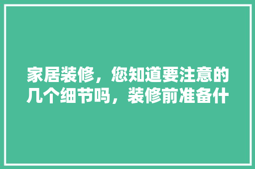 家居装修，您知道要注意的几个细节吗，装修前准备什么东西给工人用。 家居装修，您知道要注意的几个细节吗，装修前准备什么东西给工人用。 装修知识