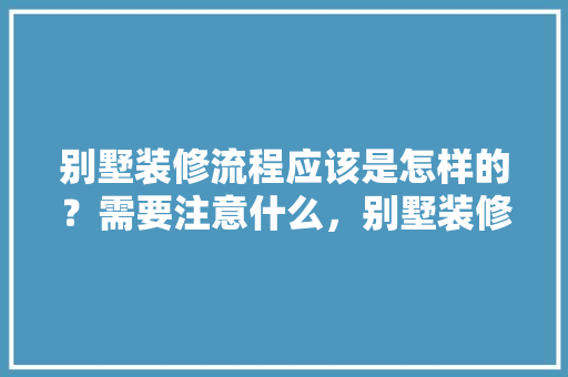 别墅装修流程应该是怎样的？需要注意什么，别墅装修做什么准备工作。 别墅装修流程应该是怎样的？需要注意什么，别墅装修做什么准备工作。 二手房