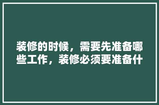 装修的时候，需要先准备哪些工作，装修必须要准备什么东西。 装修的时候，需要先准备哪些工作，装修必须要准备什么东西。 二手房