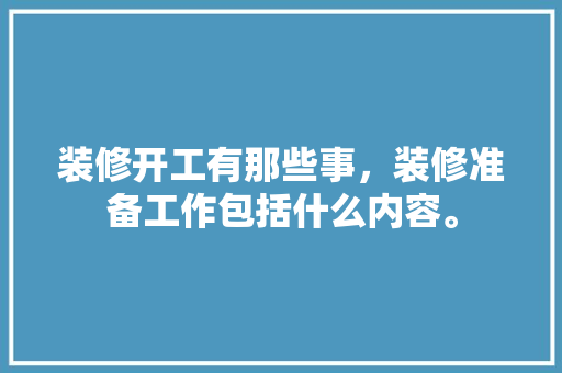 装修开工有那些事，装修准备工作包括什么内容。 装修开工有那些事，装修准备工作包括什么内容。 买房须知