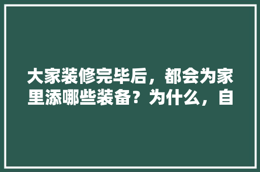 大家装修完毕后，都会为家里添哪些装备？为什么，自己装修需要准备什么做什么工作。 大家装修完毕后，都会为家里添哪些装备？为什么，自己装修需要准备什么做什么工作。 家居设计