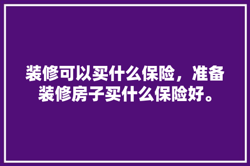装修可以买什么保险，准备装修房子买什么保险好。 装修可以买什么保险，准备装修房子买什么保险好。 买房须知