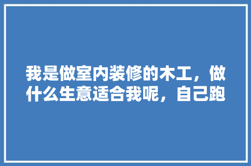 我是做室内装修的木工，做什么生意适合我呢，自己跑装修业务需要准备什么。 我是做室内装修的木工，做什么生意适合我呢，自己跑装修业务需要准备什么。 二手房