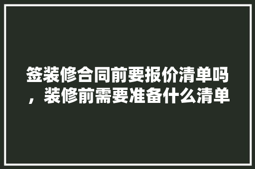 签装修合同前要报价清单吗，装修前需要准备什么清单和材料。 签装修合同前要报价清单吗，装修前需要准备什么清单和材料。 二手房