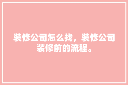 装修公司怎么找，装修公司装修前的流程。 装修公司怎么找，装修公司装修前的流程。 家居设计