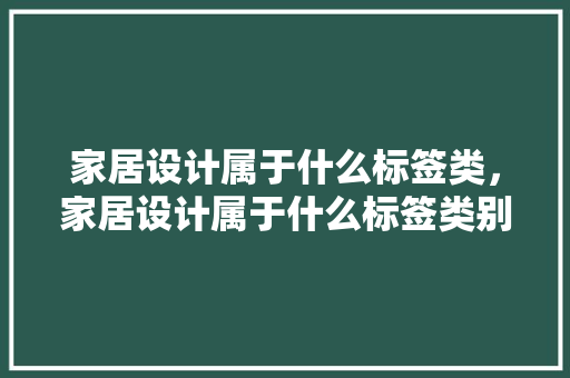 家居设计属于什么标签类，家居设计属于什么标签类别。 家居设计属于什么标签类，家居设计属于什么标签类别。 家居设计