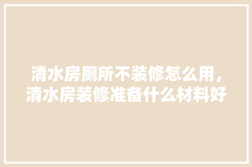 清水房厕所不装修怎么用，清水房装修准备什么材料好。 清水房厕所不装修怎么用，清水房装修准备什么材料好。 二手房