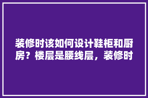 装修时该如何设计鞋柜和厨房？楼层是腰线层，装修时需要注意什么，准备装修厨房要准备什么东西。 装修时该如何设计鞋柜和厨房？楼层是腰线层，装修时需要注意什么，准备装修厨房要准备什么东西。 家居装饰