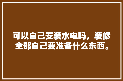可以自己安装水电吗，装修全部自己要准备什么东西。 可以自己安装水电吗，装修全部自己要准备什么东西。 家居装饰