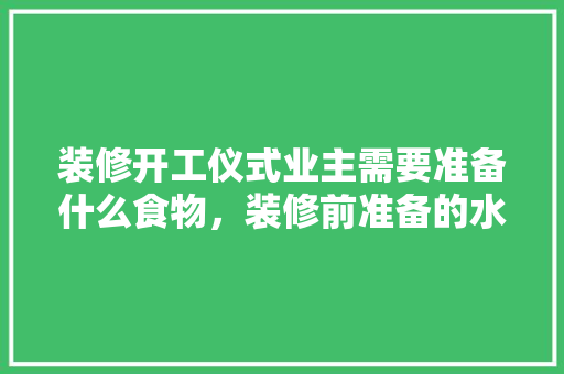装修开工仪式业主需要准备什么食物，装修前准备的水果有什么讲究。 装修开工仪式业主需要准备什么食物，装修前准备的水果有什么讲究。 家居设计
