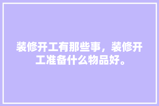 装修开工有那些事，装修开工准备什么物品好。 装修开工有那些事，装修开工准备什么物品好。 家居装饰