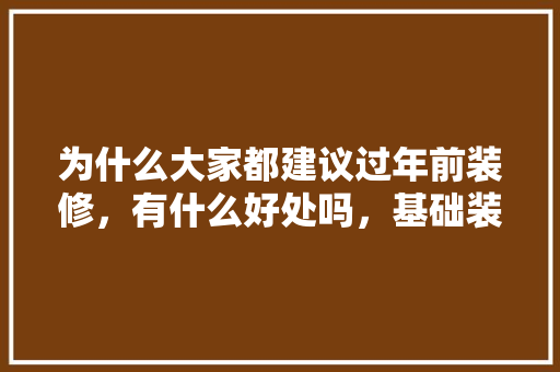 为什么大家都建议过年前装修，有什么好处吗，基础装修前需要准备什么东西。 为什么大家都建议过年前装修，有什么好处吗，基础装修前需要准备什么东西。 装修知识
